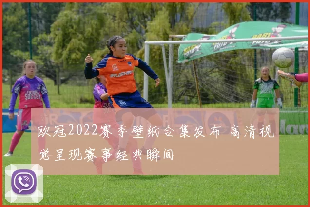 欧冠2022赛季壁纸合集发布 高清视觉呈现赛事经典瞬间