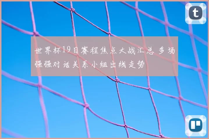 世界杯19日赛程焦点大战汇总 多场强强对话关系小组出线走势