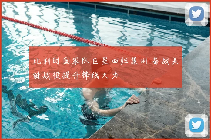 比利时国家队巨星回归集训 备战关键战役提升锋线火力