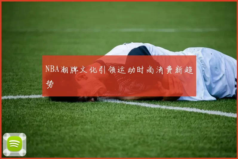 NBA潮牌文化引领运动时尚消费新趋势