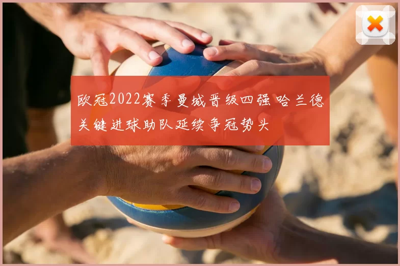 欧冠2022赛季曼城晋级四强 哈兰德关键进球助队延续争冠势头