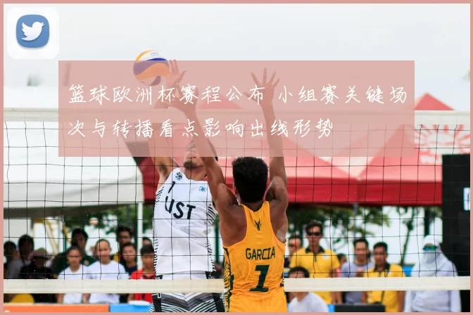 篮球欧洲杯赛程公布 小组赛关键场次与转播看点影响出线形势