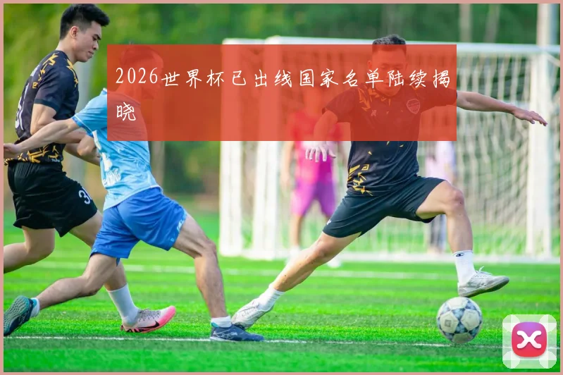 2026世界杯已出线国家名单陆续揭晓