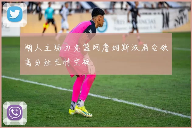 湖人主场力克篮网詹姆斯浓眉合砍高分杜兰特空砍