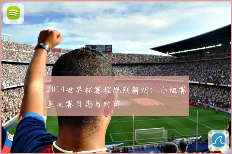 2014世界杯赛程规则解析:小组赛至决赛日期与对阵
