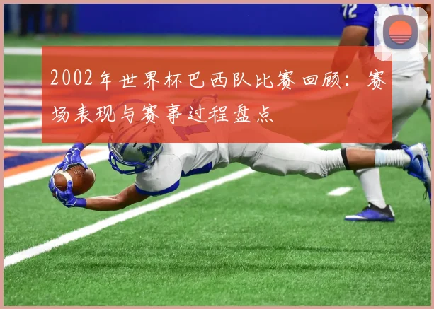 2002年世界杯巴西队比赛回顾:赛场表现与赛事过程盘点