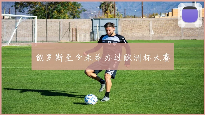 俄罗斯至今未举办过欧洲杯大赛