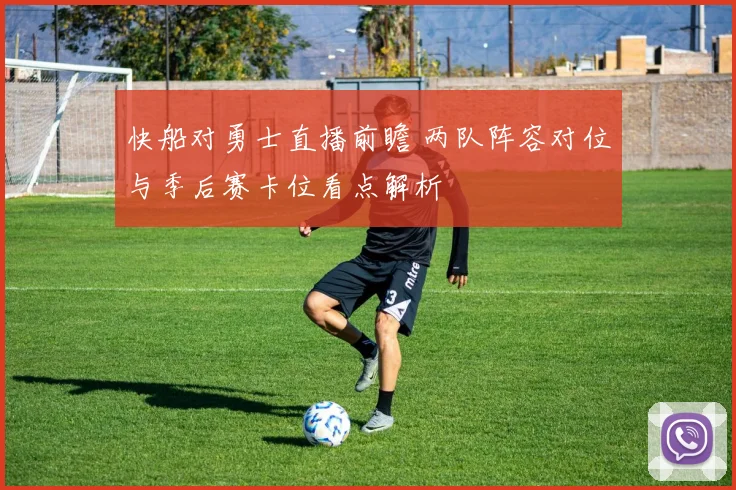 快船对勇士直播前瞻 两队阵容对位与季后赛卡位看点解析
