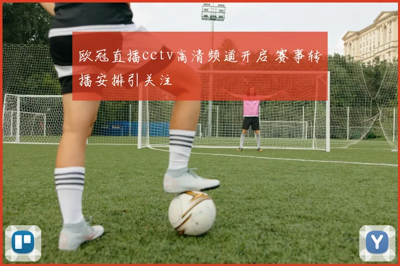 欧冠直播cctv高清频道开启 赛事转播安排引关注