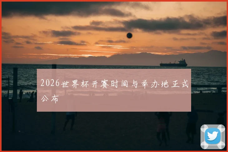 2026世界杯开赛时间与举办地正式公布
