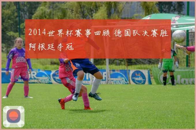2014世界杯赛事回顾 德国队决赛胜阿根廷夺冠