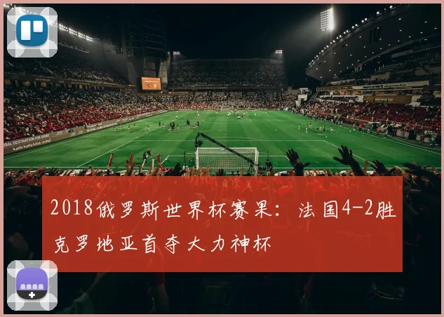 2018俄罗斯世界杯赛果:法国4-2胜克罗地亚首夺大力神杯