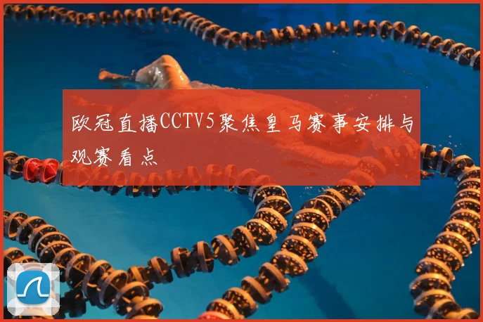 欧冠直播CCTV5聚焦皇马赛事安排与观赛看点