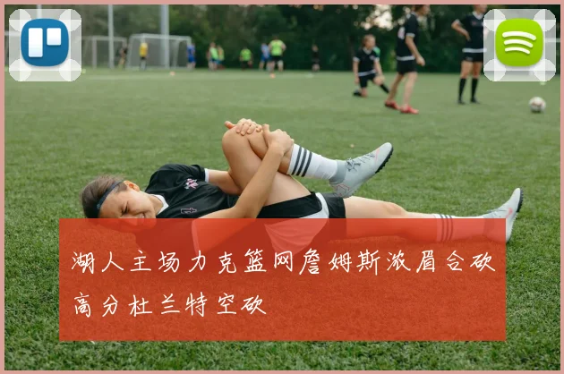 湖人主场力克篮网詹姆斯浓眉合砍高分杜兰特空砍