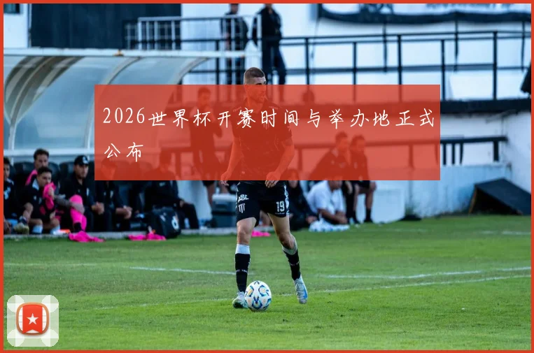2026世界杯开赛时间与举办地正式公布