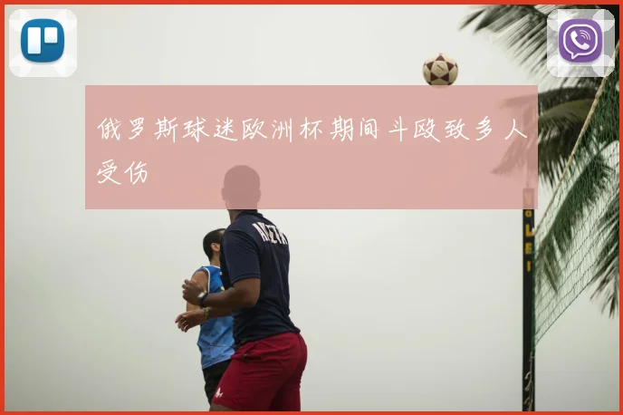 俄罗斯球迷欧洲杯期间斗殴致多人受伤