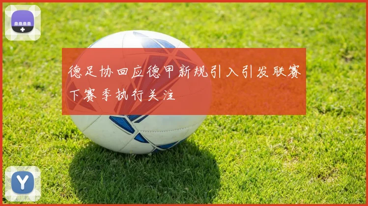 德足协回应德甲新规引入引发联赛下赛季执行关注