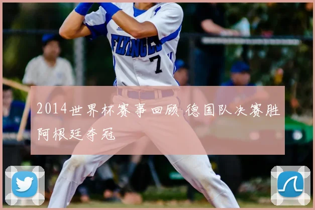 2014世界杯赛事回顾 德国队决赛胜阿根廷夺冠