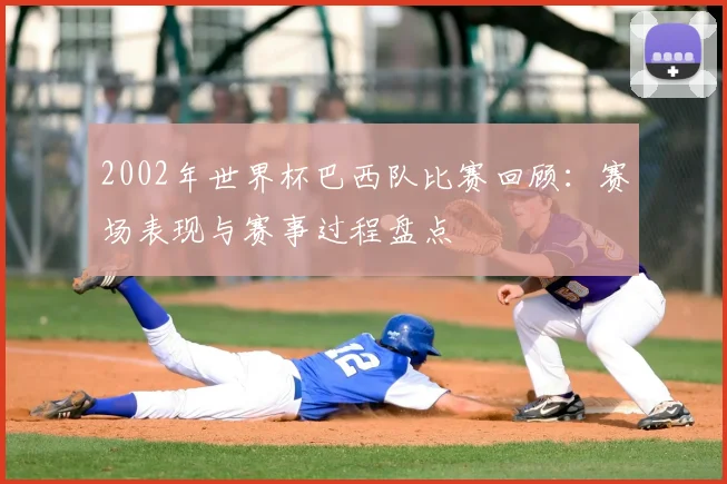 2002年世界杯巴西队比赛回顾：赛场表现与赛事过程盘点