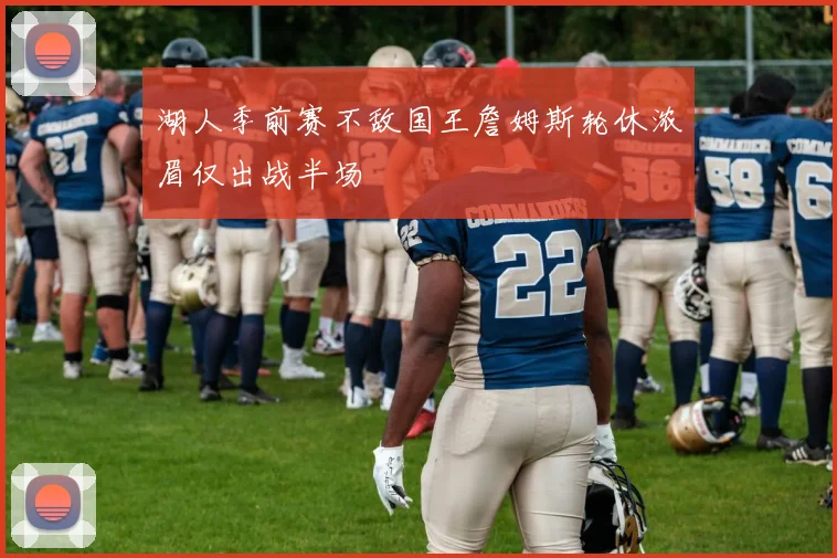 湖人季前赛不敌国王詹姆斯轮休浓眉仅出战半场