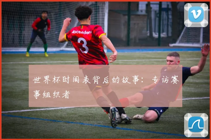 世界杯时间表背后的故事：专访赛事组织者